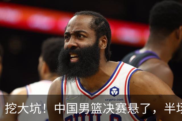 挖大坑！中国男篮决赛悬了，半场落后19分，原因揭晓 2数据拉胯！