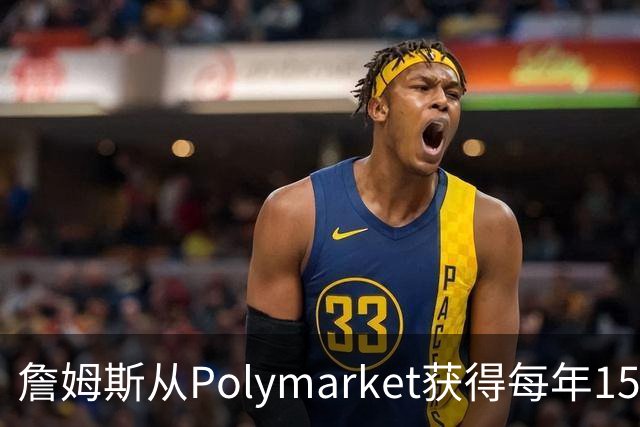 詹姆斯从Polymarket获得每年1500万代言费 收入远超其在76人薪资